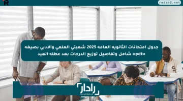 جدول امتحانات الثانوية العامة 2025 شعبتي العلمي والأدبي بصيغة «pdf» شامل وتفاصيل توزيع الدرجات بعد عطلة العيد